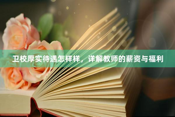 卫校厚实待遇怎样样，详解教师的薪资与福利
