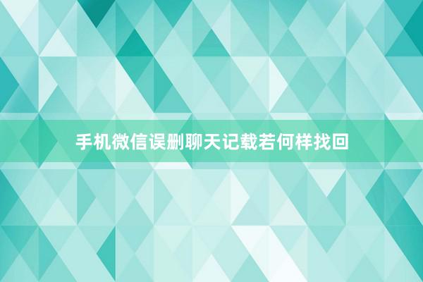 手机微信误删聊天记载若何样找回