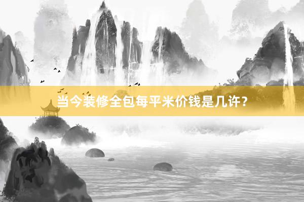 当今装修全包每平米价钱是几许？
