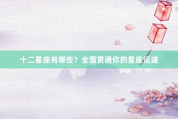 十二星座有哪些？全面贯通你的星座运道