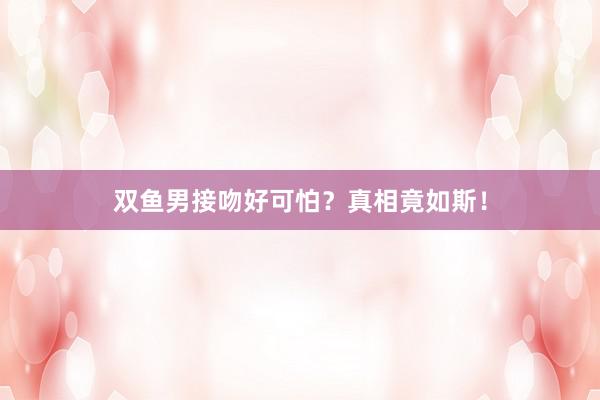 双鱼男接吻好可怕？真相竟如斯！