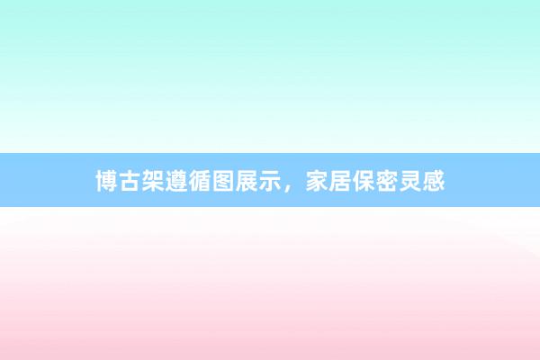 博古架遵循图展示，家居保密灵感